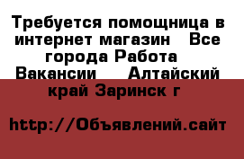 Требуется помощница в интернет-магазин - Все города Работа » Вакансии   . Алтайский край,Заринск г.